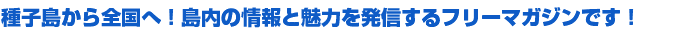 種子島から全国へ！島内の情報と魅力を発信するフリーマガジンです！